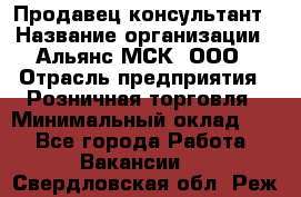 Продавец-консультант › Название организации ­ Альянс-МСК, ООО › Отрасль предприятия ­ Розничная торговля › Минимальный оклад ­ 1 - Все города Работа » Вакансии   . Свердловская обл.,Реж г.